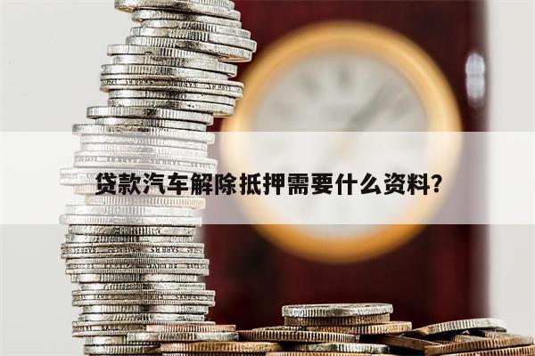 办理机动车解除抵押需要什么材料_解除机动车抵押需要本人吗